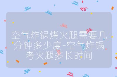 空氣炸鍋烤火腿需要幾分鐘多少度-空氣炸鍋考火腿多長時間