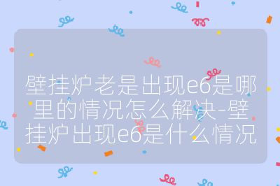 壁掛爐老是出現e6是哪里的情況怎么解決-壁掛爐出現e6是什么情況