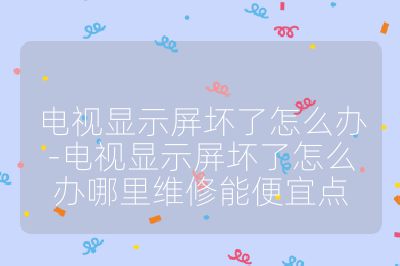 電視顯示屏壞了怎么辦-電視顯示屏壞了怎么辦哪里維修能便宜點