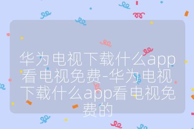 華為電視下載什么app看電視免費-華為電視下載什么app看電視免費的