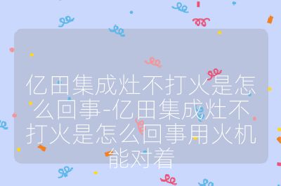 億田集成灶不打火是怎么回事-億田集成灶不打火是怎么回事用火機(jī)能對(duì)著