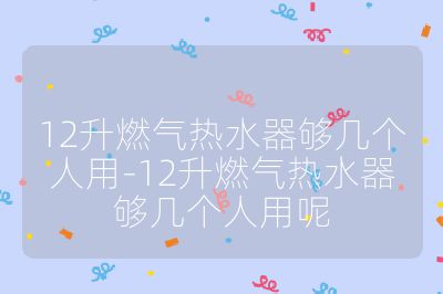 12升燃?xì)鉄崴鲏驇讉€(gè)人用-12升燃?xì)鉄崴鲏驇讉€(gè)人用呢