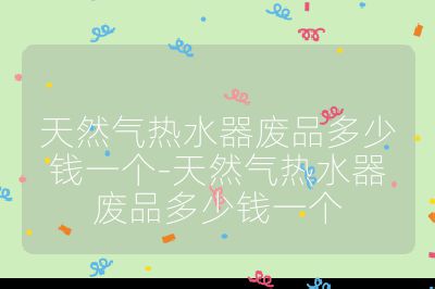 天然氣熱水器廢品多少錢一個-天然氣熱水器廢品多少錢一個