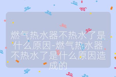 燃氣熱水器不熱水了是什么原因-燃氣熱水器不熱水了是什么原因造成的