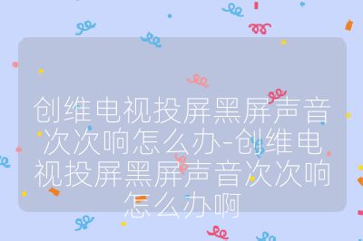 創維電視投屏黑屏聲音次次響怎么辦-創維電視投屏黑屏聲音次次響怎么辦啊