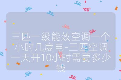 三匹一級能效空調(diào)一個小時幾度電-三匹空調(diào)一天開10小時需要多少錢