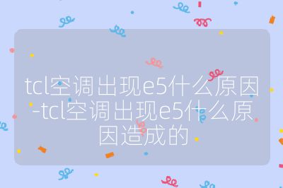 tcl空調出現e5什么原因-tcl空調出現e5什么原因造成的