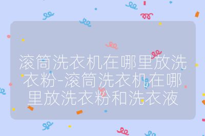 滾筒洗衣機在哪里放洗衣粉-滾筒洗衣機在哪里放洗衣粉和洗衣液
