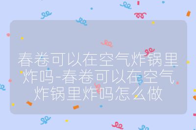 春卷可以在空氣炸鍋里炸嗎-春卷可以在空氣炸鍋里炸嗎怎么做