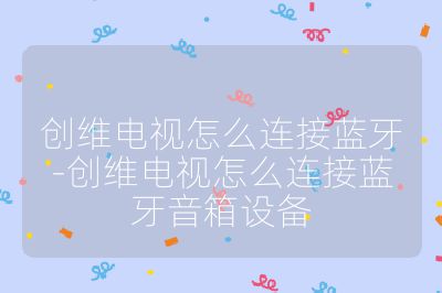 創(chuàng)維電視怎么連接藍(lán)牙-創(chuàng)維電視怎么連接藍(lán)牙音箱設(shè)備