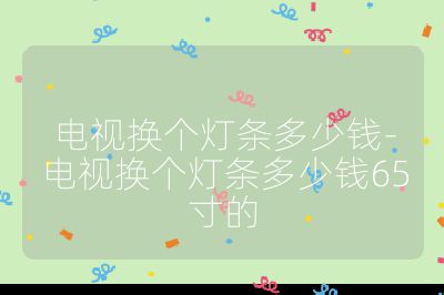 電視換個(gè)燈條多少錢-電視換個(gè)燈條多少錢65寸的