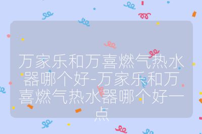 萬家樂和萬喜燃?xì)鉄崴髂膫€(gè)好-萬家樂和萬喜燃?xì)鉄崴髂膫€(gè)好一點(diǎn)