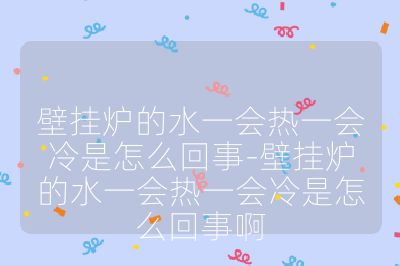 壁掛爐的水一會(huì)熱一會(huì)冷是怎么回事-壁掛爐的水一會(huì)熱一會(huì)冷是怎么回事啊