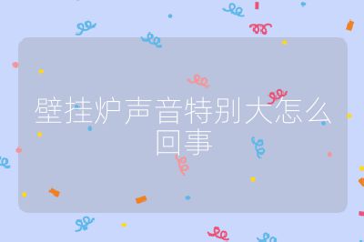 壁掛爐聲音特別大怎么回事