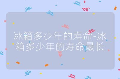 冰箱多少年的壽命-冰箱多少年的壽命最長