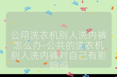 公用洗衣機別人洗內褲怎么辦-公共的洗衣機別人洗內褲對自己有影響嗎
