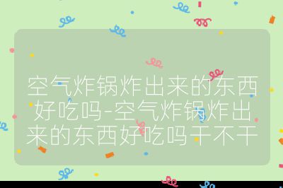 空氣炸鍋炸出來的東西好吃嗎-空氣炸鍋炸出來的東西好吃嗎干不干