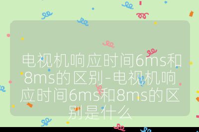 電視機響應時間6ms和8ms的區別-電視機響應時間6ms和8ms的區別是什么