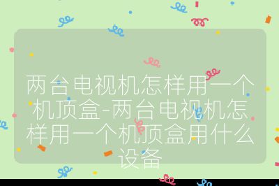 兩臺電視機怎樣用一個機頂盒-兩臺電視機怎樣用一個機頂盒用什么設(shè)備