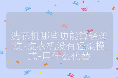 洗衣機哪些功能算輕柔洗-洗衣機沒有輕柔模式-用什么代替