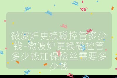 微波爐更換磁控管多少錢-微波爐更換磁控管多少錢加保險(xiǎn)絲需要多少錢