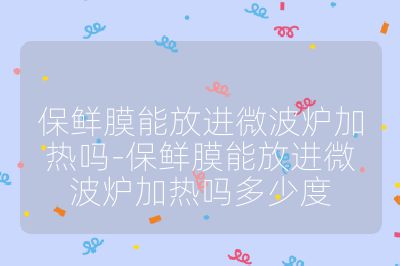 保鮮膜能放進微波爐加熱嗎-保鮮膜能放進微波爐加熱嗎多少度