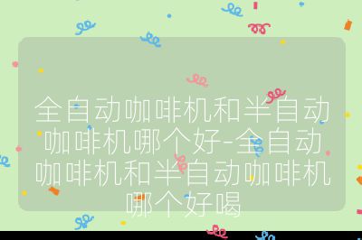 全自動咖啡機和半自動咖啡機哪個好-全自動咖啡機和半自動咖啡機哪個好喝