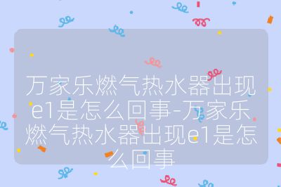 萬家樂燃氣熱水器出現e1是怎么回事-萬家樂燃氣熱水器出現e1是怎么回事