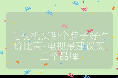 電視機買哪個牌子好性價比高-電視最建議買三個品牌