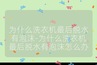 為什么洗衣機最后脫水有泡沫-為什么洗衣機最后脫水有泡沫怎么辦