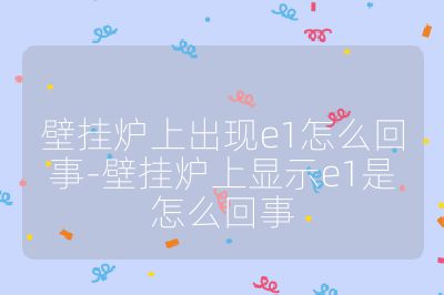 壁掛爐上出現(xiàn)e1怎么回事-壁掛爐上顯示e1是怎么回事