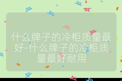 什么牌子的冷柜質(zhì)量最好-什么牌子的冷柜質(zhì)量最好耐用