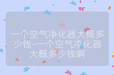 一個空氣凈化器大概多少錢-一個空氣凈化器大概多少錢啊