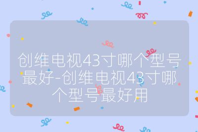 創維電視43寸哪個型號最好-創維電視43寸哪個型號最好用