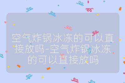 空氣炸鍋冰凍的可以直接放嗎-空氣炸鍋冰凍的可以直接放嗎