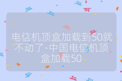 電信機頂盒加載到50就不動了-中國電信機頂盒加載50