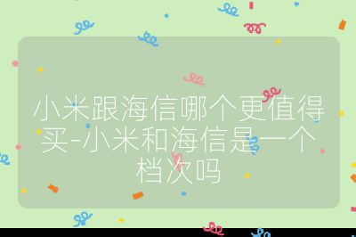 小米跟海信哪個更值得買-小米和海信是一個檔次嗎