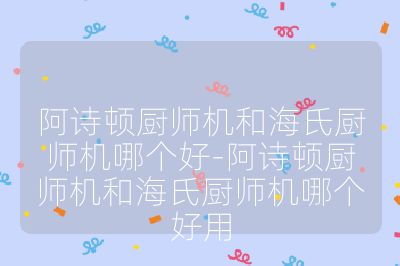 阿詩(shī)頓廚師機(jī)和海氏廚師機(jī)哪個(gè)好-阿詩(shī)頓廚師機(jī)和海氏廚師機(jī)哪個(gè)好用
