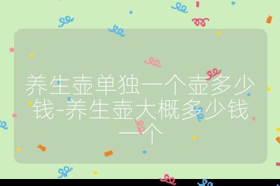 養(yǎng)生壺單獨(dú)一個(gè)壺多少錢-養(yǎng)生壺大概多少錢一個(gè)