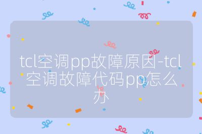 tcl空調pp故障原因-tcl空調故障代碼pp怎么辦