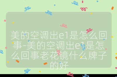 美的空調出e1是怎么回事-美的空調出e1是怎么回事老花鏡什么牌子的好