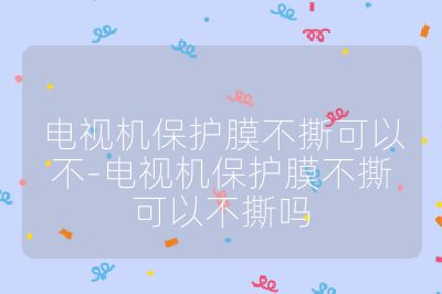 電視機保護膜不撕可以不-電視機保護膜不撕可以不撕嗎