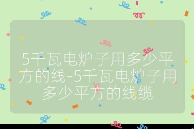5千瓦電爐子用多少平方的線-5千瓦電爐子用多少平方的線纜