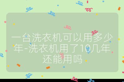 一臺(tái)洗衣機(jī)可以用多少年-洗衣機(jī)用了10幾年還能用嗎