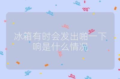 冰箱有時會發出啪一下響是什么情況