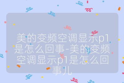美的變頻空調(diào)顯示p1是怎么回事-美的變頻空調(diào)顯示p1是怎么回事兒