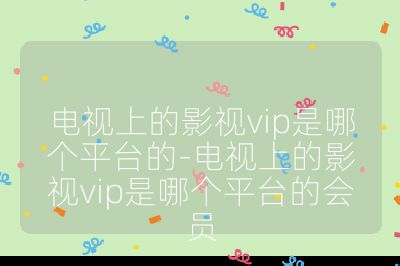電視上的影視vip是哪個平臺的-電視上的影視vip是哪個平臺的會員