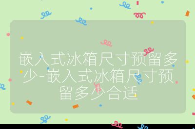 嵌入式冰箱尺寸預(yù)留多少-嵌入式冰箱尺寸預(yù)留多少合適