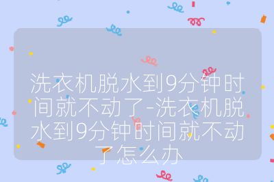 洗衣機(jī)脫水到9分鐘時(shí)間就不動(dòng)了-洗衣機(jī)脫水到9分鐘時(shí)間就不動(dòng)了怎么辦