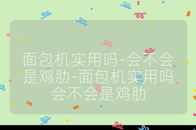 面包機(jī)實(shí)用嗎-會(huì)不會(huì)是雞肋-面包機(jī)實(shí)用嗎會(huì)不會(huì)是雞肋
